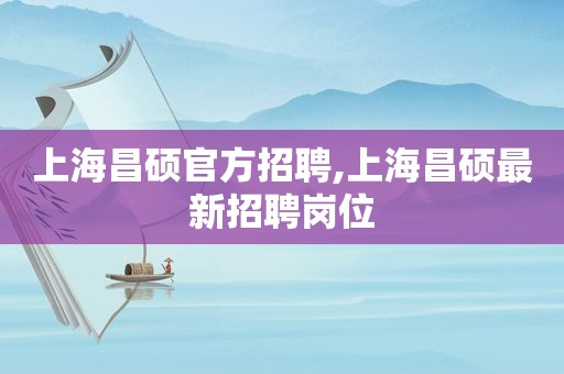 上海昌硕官方招聘,上海昌硕最新招聘岗位