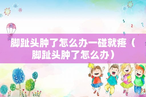 脚趾头肿了怎么办一碰就疼（脚趾头肿了怎么办）  第1张