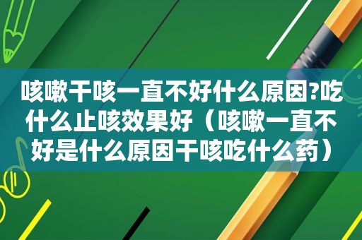咳嗽干咳一直不好什么原因?吃什么止咳效果好（咳嗽一直不好是什么原因干咳吃什么药）