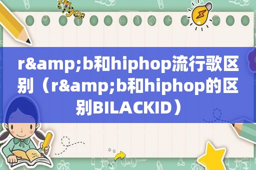 r&b和hiphop流行歌区别（r&b和hiphop的区别BILACKID）
