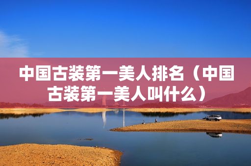 中国古装第一美人排名（中国古装第一美人叫什么）