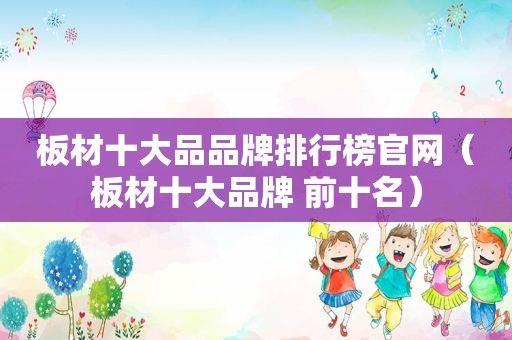 板材十大品品牌排行榜官网（板材十大品牌 前十名）