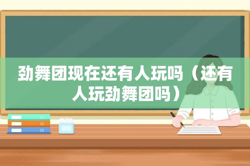 劲舞团现在还有人玩吗（还有人玩劲舞团吗）