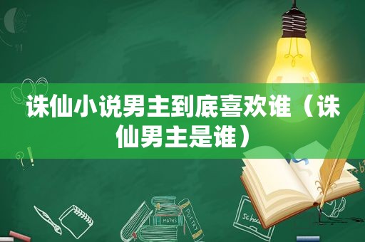 诛仙小说男主到底喜欢谁（诛仙男主是谁）