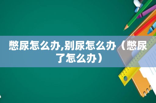 憋尿怎么办,别尿怎么办（憋尿了怎么办）