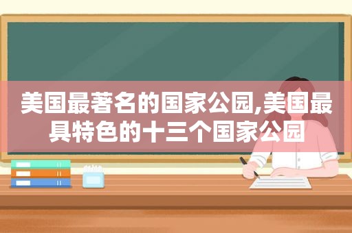 美国最著名的国家公园,美国最具特色的十三个国家公园