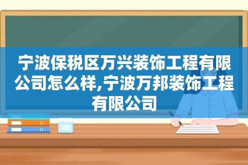 宁波保税区万兴装饰工程有限公司怎么样,宁波万邦装饰工程有限公司  第1张