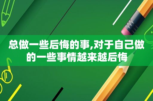 总做一些后悔的事,对于自己做的一些事情越来越后悔