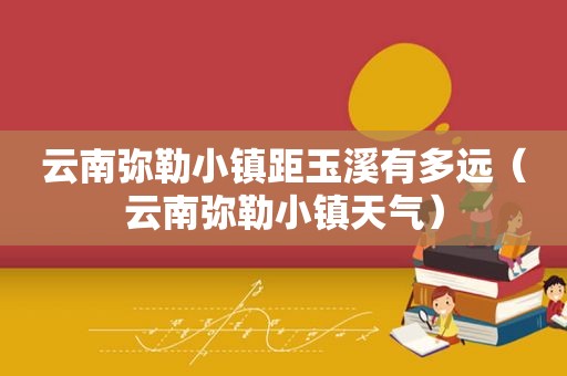 云南弥勒小镇距玉溪有多远（云南弥勒小镇天气）
