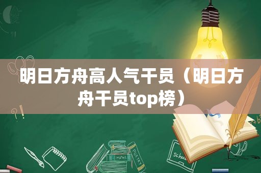 明日方舟高人气干员（明日方舟干员top榜）
