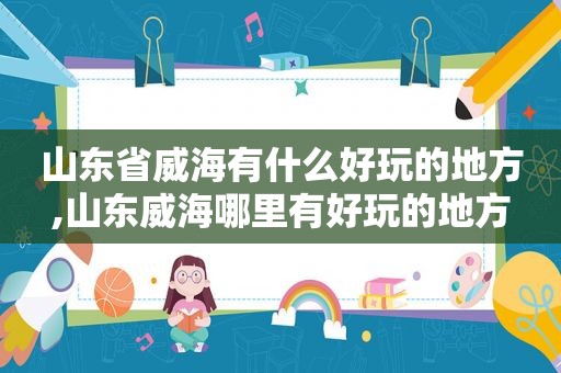 山东省威海有什么好玩的地方,山东威海哪里有好玩的地方