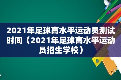 2021年足球高水平运动员测试时间（2021年足球高水平运动员招生学校）