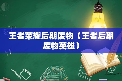 王者荣耀后期废物（王者后期废物英雄）