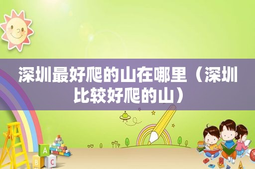 深圳最好爬的山在哪里（深圳比较好爬的山）