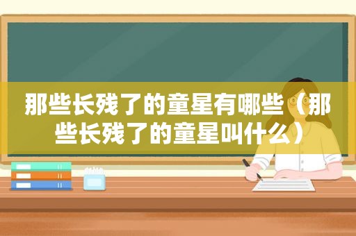 那些长残了的童星有哪些（那些长残了的童星叫什么）