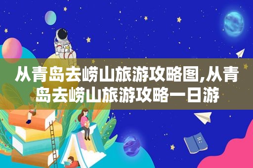 从青岛去崂山旅游攻略图,从青岛去崂山旅游攻略一日游  第1张