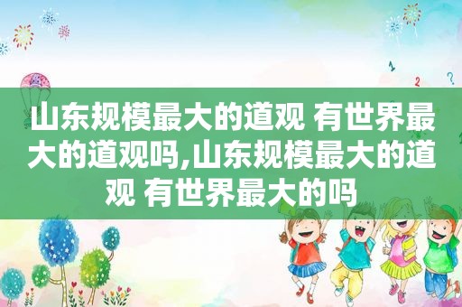 山东规模最大的道观 有世界最大的道观吗,山东规模最大的道观 有世界最大的吗