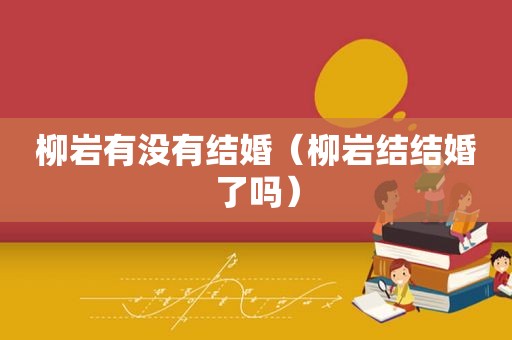 柳岩有没有结婚（柳岩结结婚了吗）  第1张