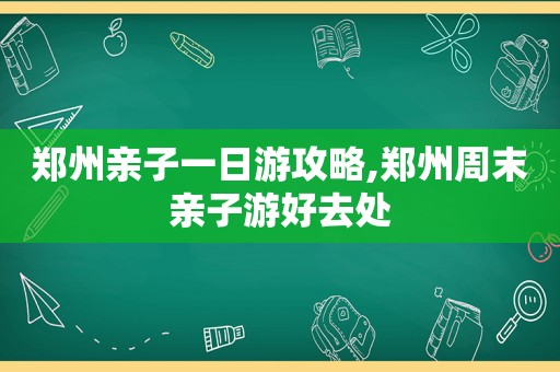 郑州亲子一日游攻略,郑州周末亲子游好去处  第1张