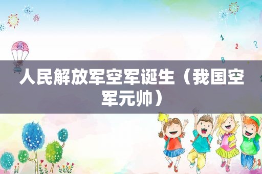 人民 *** 空军诞生（我国空军元帅）  第1张
