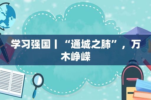 学习强国丨“通城之肺”，万木峥嵘  第1张