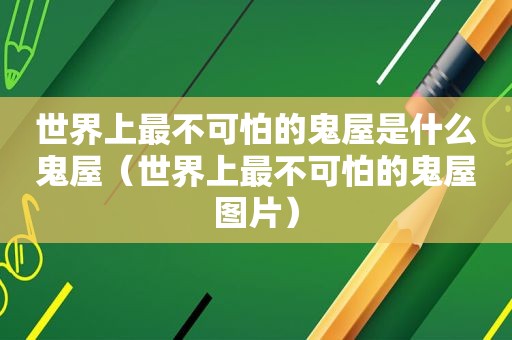 世界上最不可怕的鬼屋是什么鬼屋（世界上最不可怕的鬼屋图片）