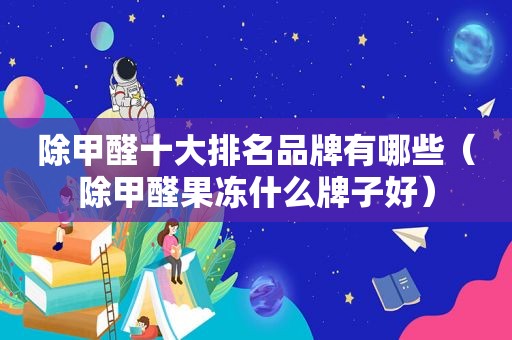 除甲醛十大排名品牌有哪些（除甲醛果冻什么牌子好）