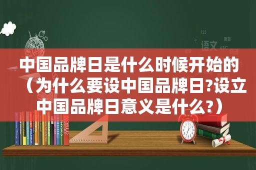 中国品牌日是什么时候开始的（为什么要设中国品牌日?设立中国品牌日意义是什么?）