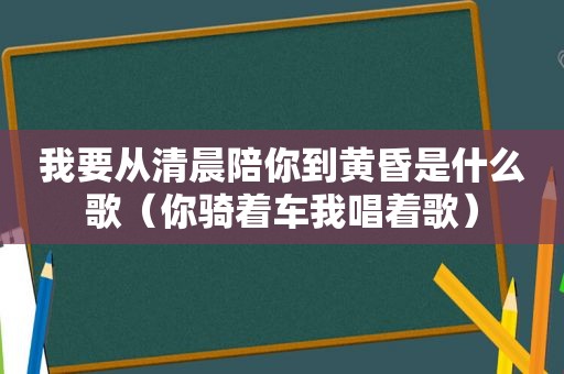 我要从清晨陪你到黄昏是什么歌（你骑着车我唱着歌）