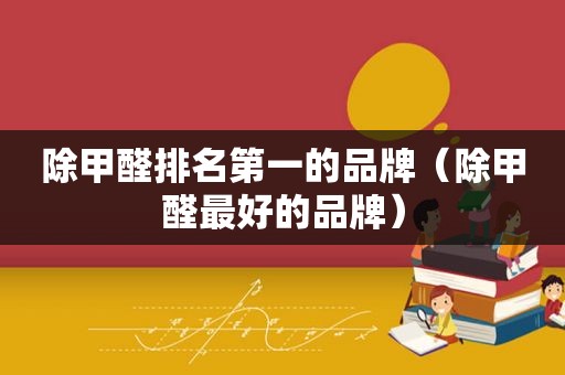 除甲醛排名第一的品牌（除甲醛最好的品牌）