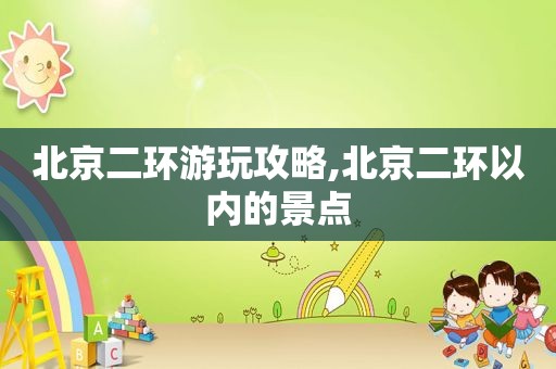 北京二环游玩攻略,北京二环以内的景点