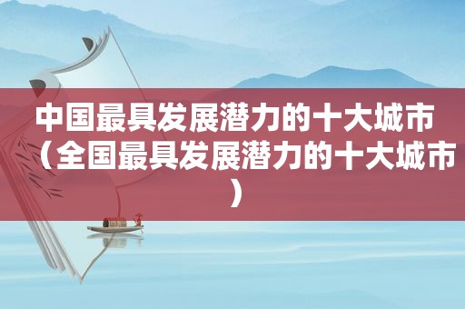 中国最具发展潜力的十大城市（全国最具发展潜力的十大城市）