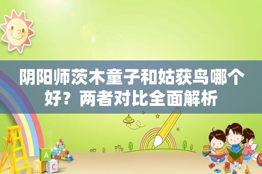 阴阳师茨木童子和姑获鸟哪个好？两者对比全面解析  第1张