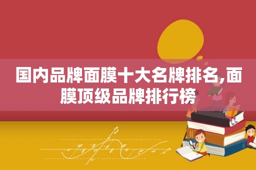 国内品牌面膜十大名牌排名,面膜顶级品牌排行榜