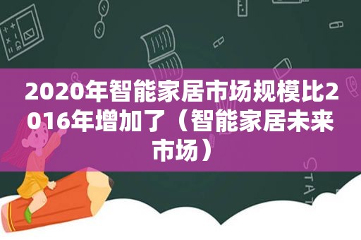 2020年智能家居市场规模比2016年增加了（智能家居未来市场）