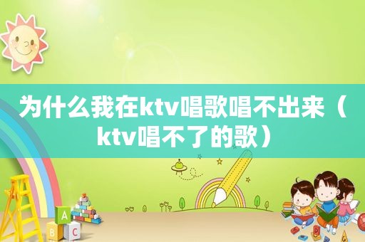 为什么我在ktv唱歌唱不出来（ktv唱不了的歌）