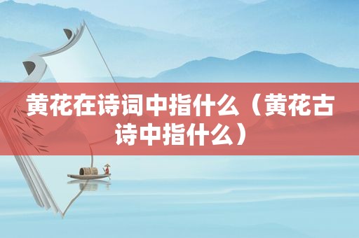 黄花在诗词中指什么（黄花古诗中指什么）