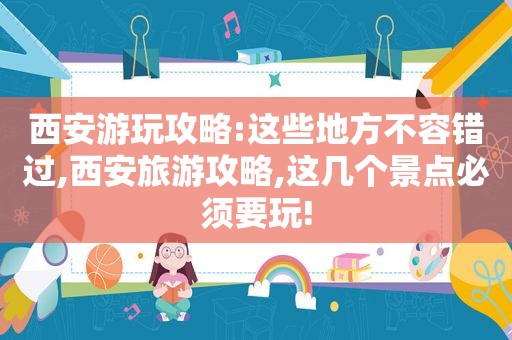 西安游玩攻略:这些地方不容错过,西安旅游攻略,这几个景点必须要玩!