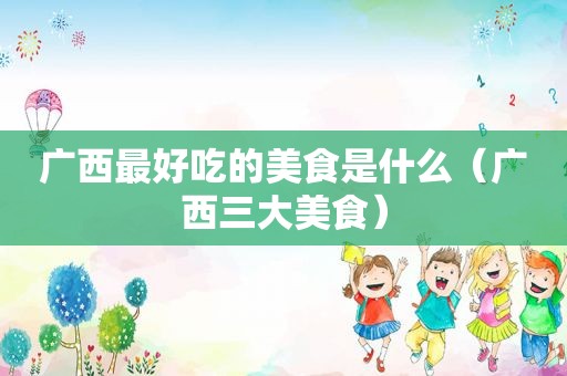 广西最好吃的美食是什么（广西三大美食）
