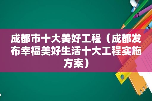 成都市十大美好工程（成都发布幸福美好生活十大工程实施方案）  第1张