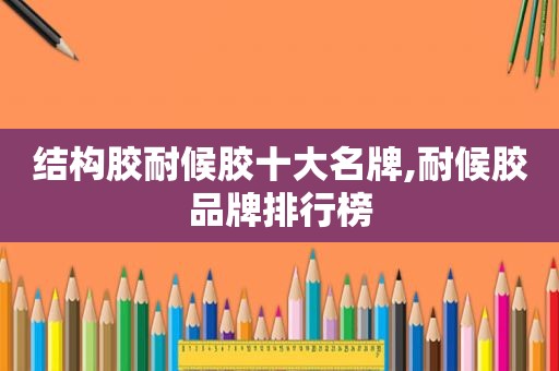 结构胶耐候胶十大名牌,耐候胶品牌排行榜  第1张