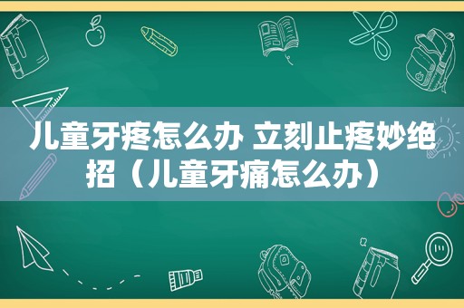 儿童牙疼怎么办 立刻止疼妙绝招（儿童牙痛怎么办）