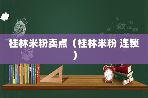 桂林米粉卖点（桂林米粉 连锁）