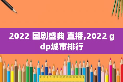 2022 国剧盛典 直播,2022 gdp城市排行