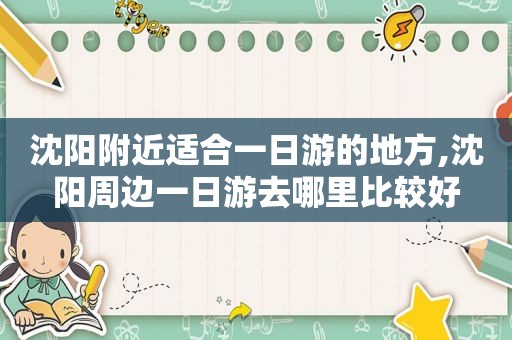 沈阳附近适合一日游的地方,沈阳周边一日游去哪里比较好