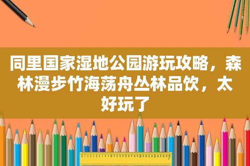 同里国家湿地公园游玩攻略，森林漫步竹海荡舟丛林品饮，太好玩了  第1张