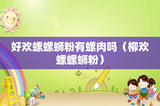 好欢螺螺蛳粉有螺肉吗（柳欢螺螺蛳粉）