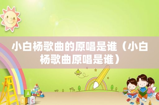 小白杨歌曲的原唱是谁（小白杨歌曲原唱是谁）