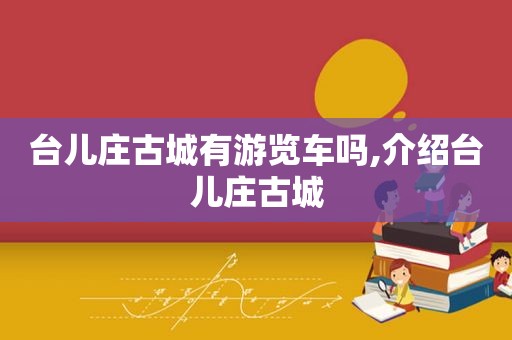 台儿庄古城有游览车吗,介绍台儿庄古城  第1张