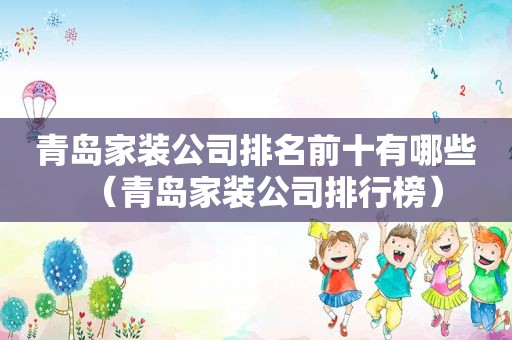 青岛家装公司排名前十有哪些（青岛家装公司排行榜）